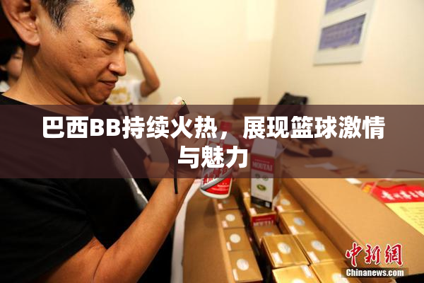巴西BB持续火热，展现篮球激情与魅力