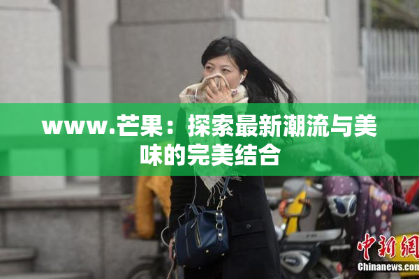www.芒果：探索最新潮流与美味的完美结合