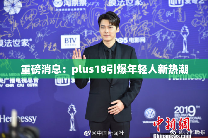 重磅消息：plus18引爆年轻人新热潮