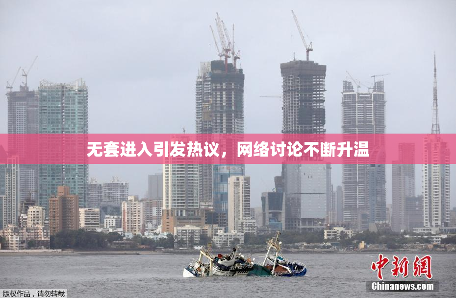 无套进入引发热议，网络讨论不断升温