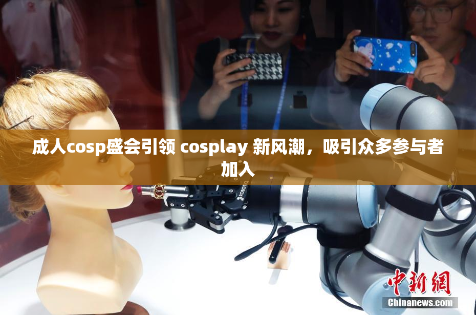 成人cosp盛会引领 cosplay 新风潮，吸引众多参与者加入