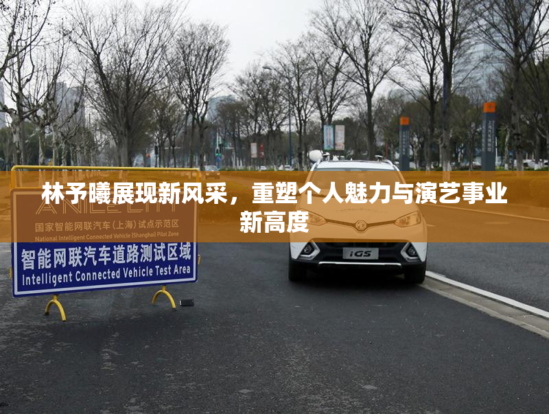 林予曦展现新风采，重塑个人魅力与演艺事业新高度
