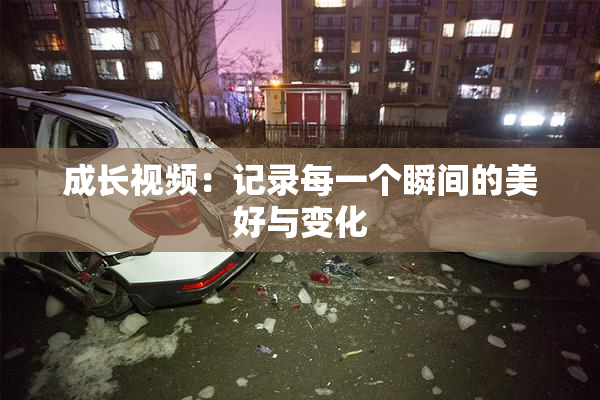 成长视频：记录每一个瞬间的美好与变化