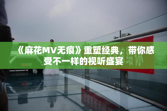 《麻花MV无痕》重塑经典，带你感受不一样的视听盛宴