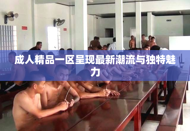 成人精品一区呈现最新潮流与独特魅力