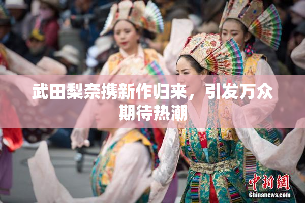 武田梨奈携新作归来，引发万众期待热潮