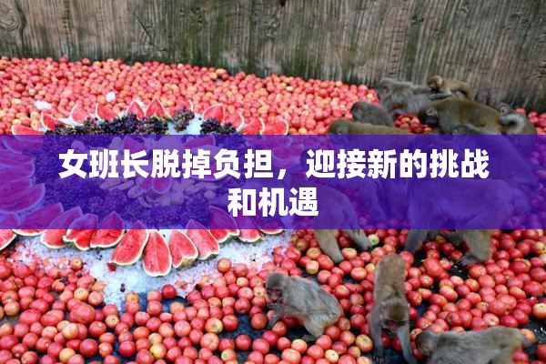 女班长脱掉负担，迎接新的挑战和机遇