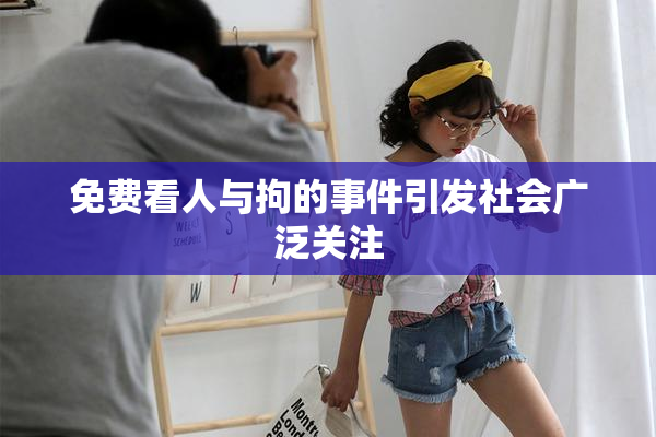免费看人与拘的事件引发社会广泛关注
