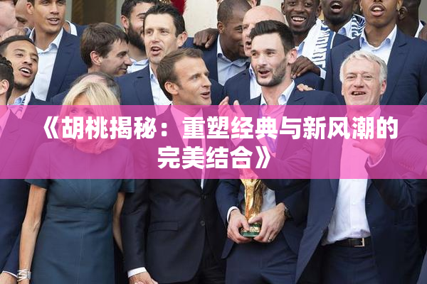 《胡桃揭秘：重塑经典与新风潮的完美结合》