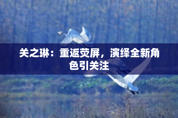 关之琳：重返荧屏，演绎全新角色引关注