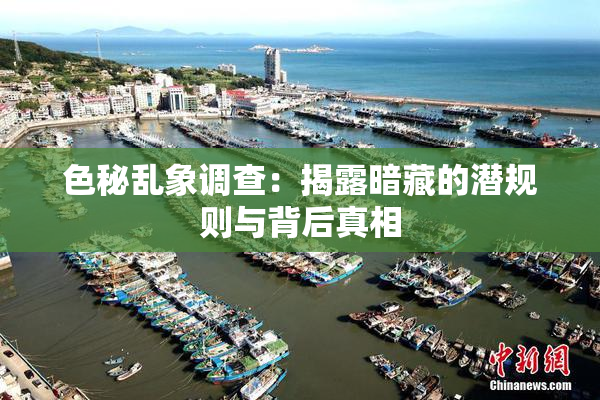 色秘乱象调查：揭露暗藏的潜规则与背后真相
