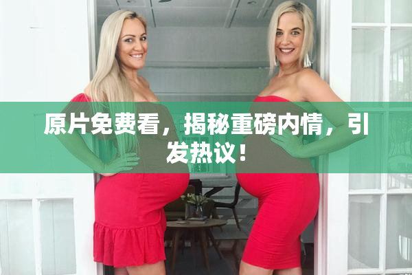 原片免费看，揭秘重磅内情，引发热议！
