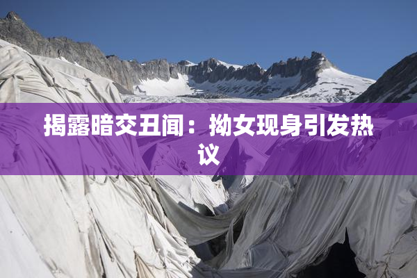 揭露暗交丑闻：拗女现身引发热议