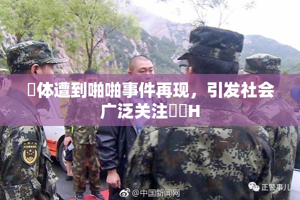 祼体遭到啪啪事件再现，引发社会广泛关注❌‌H