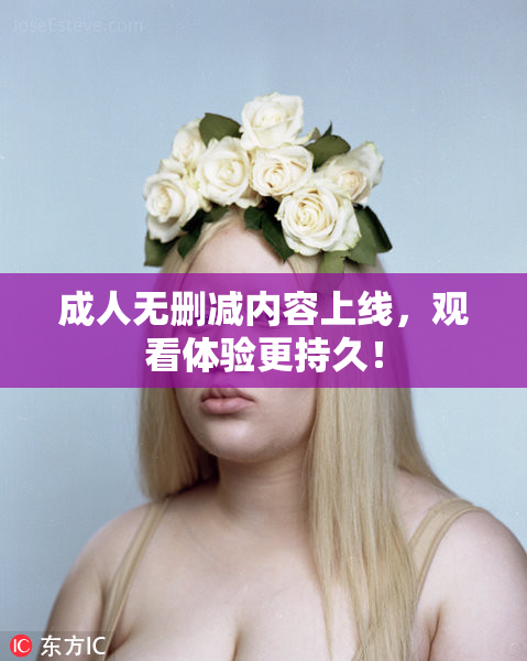 成人无删减内容上线，观看体验更持久！
