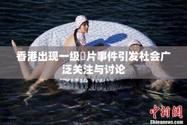 香港出现一级婬片事件引发社会广泛关注与讨论