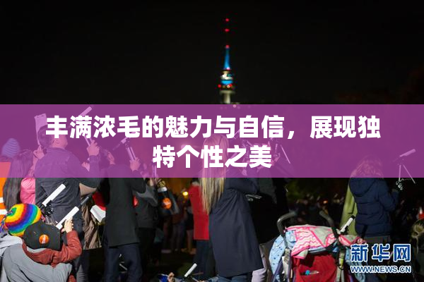 丰满浓毛的魅力与自信，展现独特个性之美
