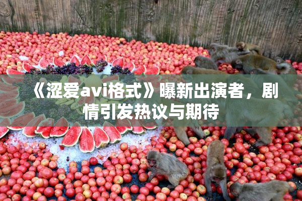 《涩爱avi格式》曝新出演者，剧情引发热议与期待