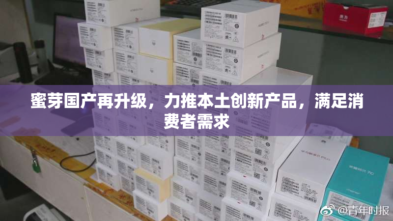 蜜芽国产再升级，力推本土创新产品，满足消费者需求