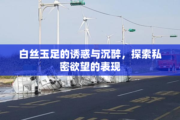 白丝玉足的诱惑与沉醉，探索私密欲望的表现