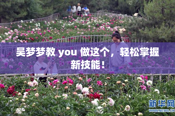 吴梦梦教 you 做这个，轻松掌握新技能！