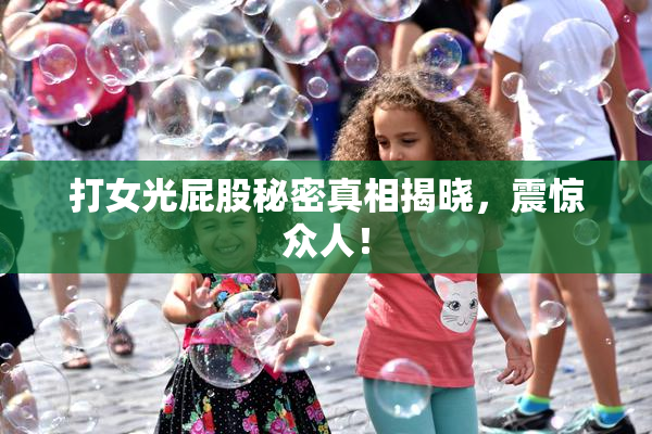 打女光屁股秘密真相揭晓，震惊众人！
