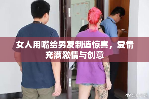 女人用嘴给男友制造惊喜，爱情充满激情与创意