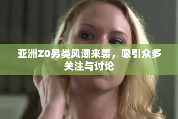 亚洲Z0另类风潮来袭，吸引众多关注与讨论