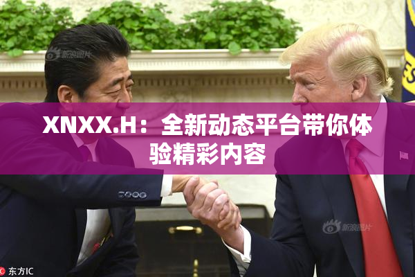 XNXX.H：全新动态平台带你体验精彩内容