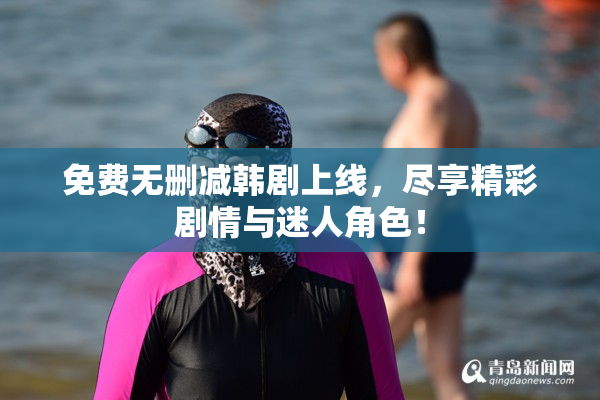 免费无删减韩剧上线，尽享精彩剧情与迷人角色！