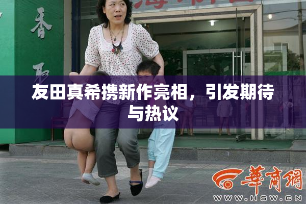 友田真希携新作亮相，引发期待与热议