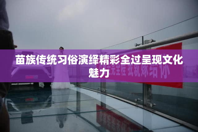 苗族传统习俗演绎精彩全过呈现文化魅力