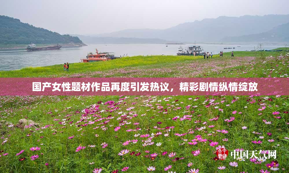 国产女性题材作品再度引发热议，精彩剧情纵情绽放