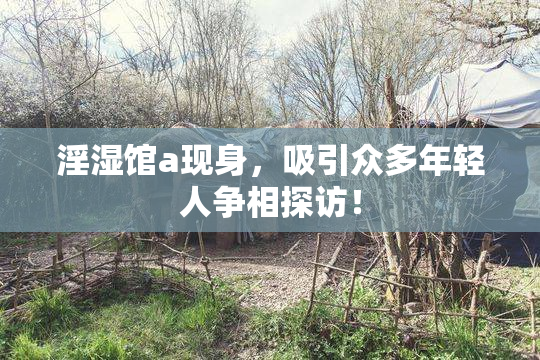 淫湿馆a现身，吸引众多年轻人争相探访！