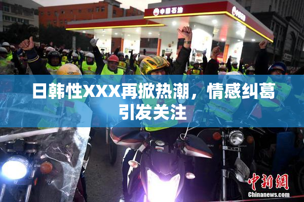 日韩性XXX再掀热潮，情感纠葛引发关注