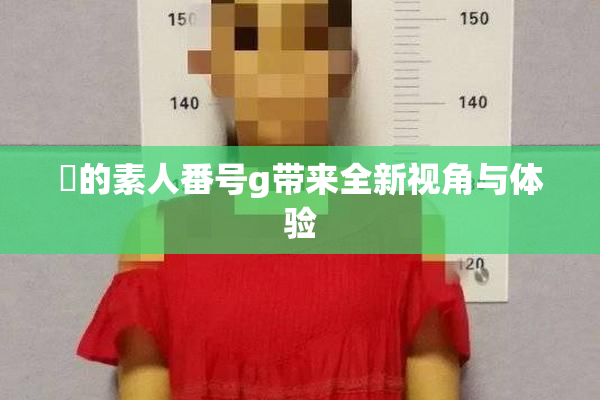蘭的素人番号g带来全新视角与体验