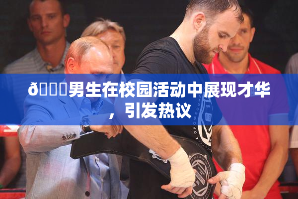 🔞男生在校园活动中展现才华，引发热议
