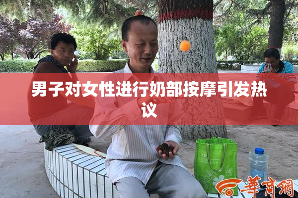 男子对女性进行奶部按摩引发热议