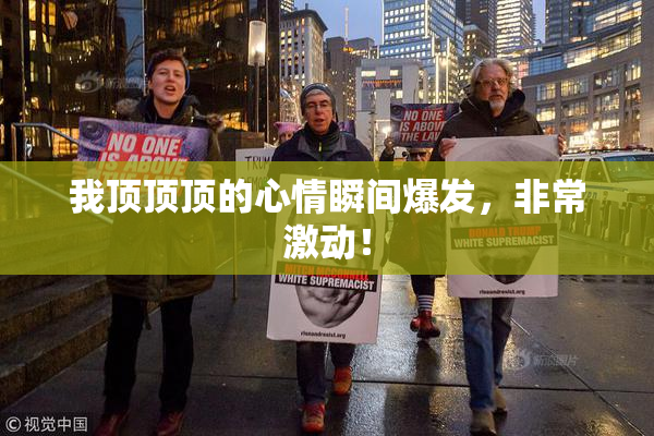 我顶顶顶的心情瞬间爆发，非常激动！