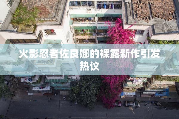 火影忍者佐良娜的裸露新作引发热议