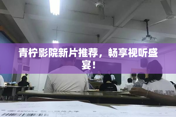 青柠影院新片推荐，畅享视听盛宴！
