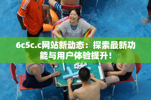 6c5c.c网站新动态：探索最新功能与用户体验提升！