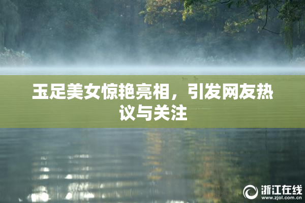 玉足美女惊艳亮相，引发网友热议与关注