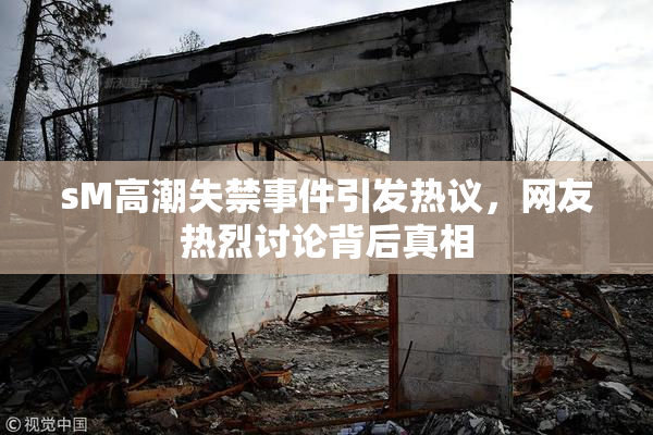 sM高潮失禁事件引发热议，网友热烈讨论背后真相