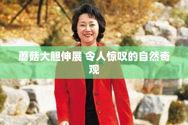 蘑菇大胆伸展 令人惊叹的自然奇观