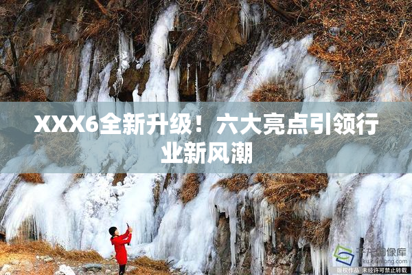 XXX6全新升级！六大亮点引领行业新风潮
