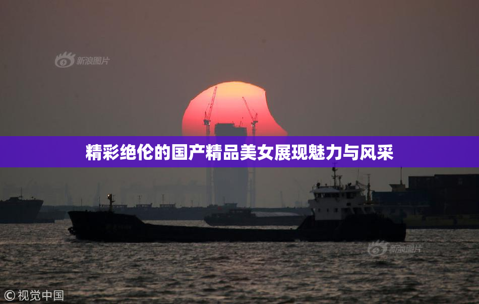 精彩绝伦的国产精品美女展现魅力与风采