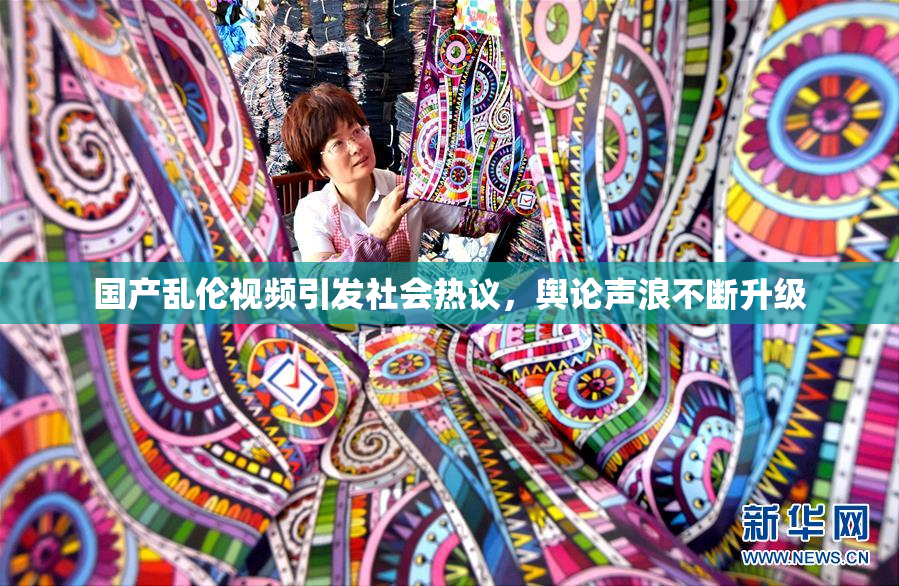 国产乱伦视频引发社会热议，舆论声浪不断升级