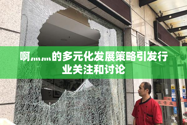 啊灬灬的多元化发展策略引发行业关注和讨论