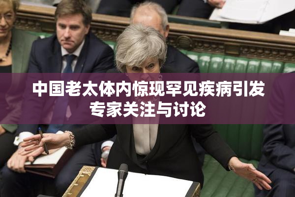 中国老太体内惊现罕见疾病引发专家关注与讨论
